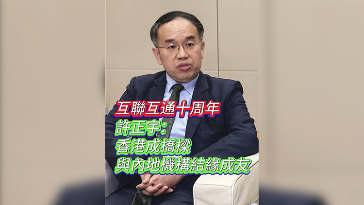 有片 | 互聯(lián)互通十周年 許正宇：香港成橋樑 與內(nèi)地機構結緣成友
