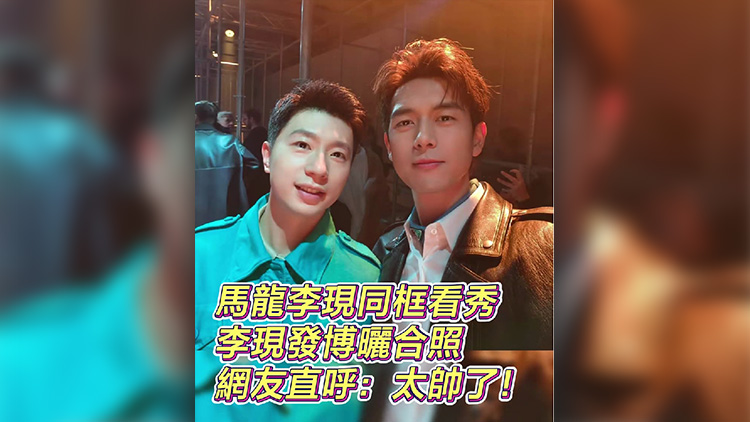 有片丨馬龍李現(xiàn)同框看秀 李現(xiàn)發(fā)博曬合照 網(wǎng)友直呼：太帥了！