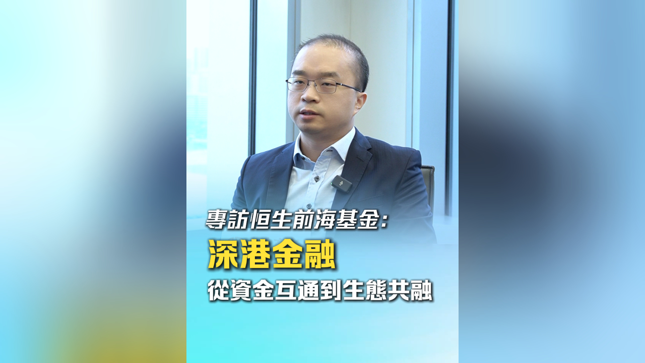 有片丨專訪恒生前?；穑?深港金融從資金互通到生態(tài)共融